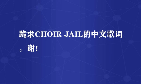 跪求CHOIR JAIL的中文歌词。谢！