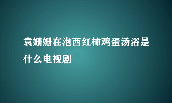 袁姗姗在泡西红柿鸡蛋汤浴是什么电视剧