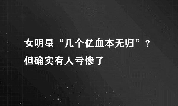 女明星“几个亿血本无归”？但确实有人亏惨了