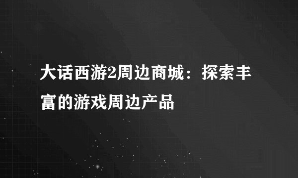 大话西游2周边商城：探索丰富的游戏周边产品