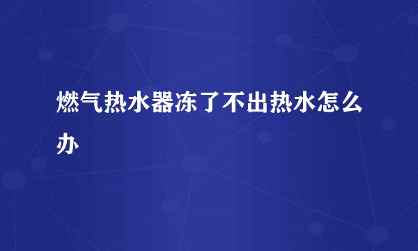 燃气热水器冻了不出热水怎么办