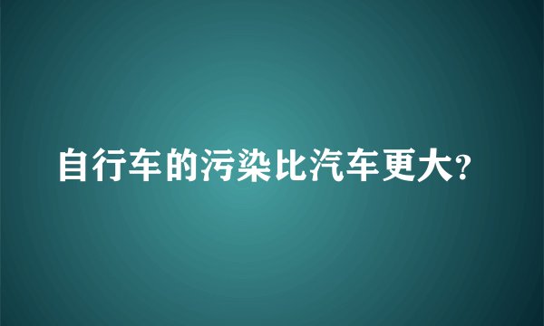 自行车的污染比汽车更大？
