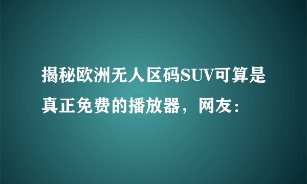 揭秘欧洲无人区码SUV可算是真正免费的播放器，网友：