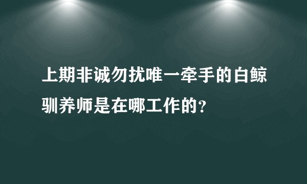 上期非诚勿扰唯一牵手的白鲸驯养师是在哪工作的？