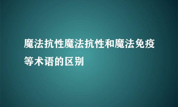 魔法抗性魔法抗性和魔法免疫等术语的区别