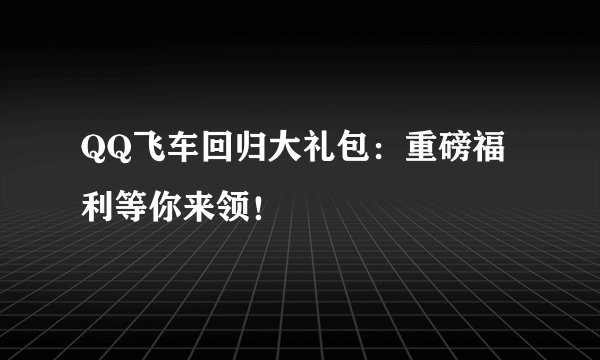 QQ飞车回归大礼包：重磅福利等你来领！