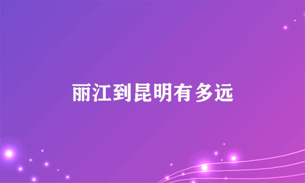 丽江到昆明有多远