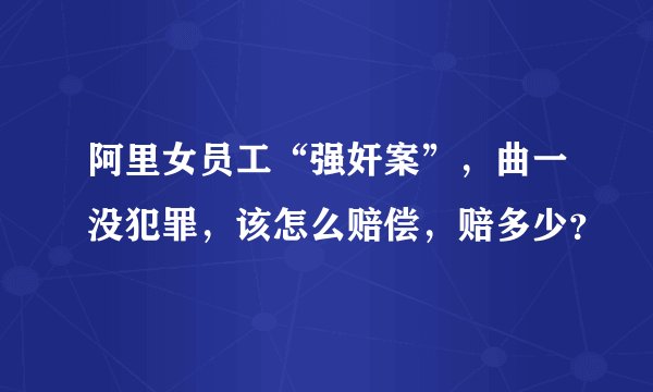 阿里女员工“强奸案”，曲一没犯罪，该怎么赔偿，赔多少？