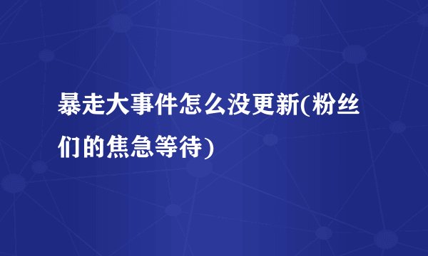 暴走大事件怎么没更新(粉丝们的焦急等待)