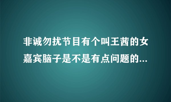非诚勿扰节目有个叫王茜的女嘉宾脑子是不是有点问题的啊？见她说话有点那个