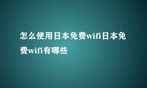 怎么使用日本免费wifi日本免费wifi有哪些