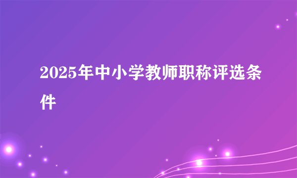 2025年中小学教师职称评选条件