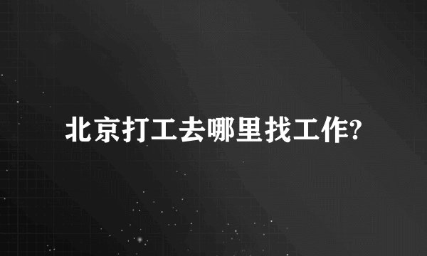 北京打工去哪里找工作?