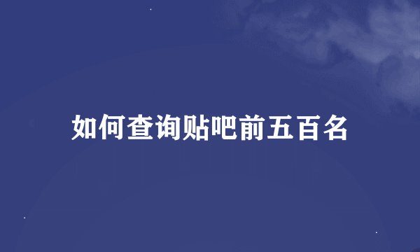 如何查询贴吧前五百名