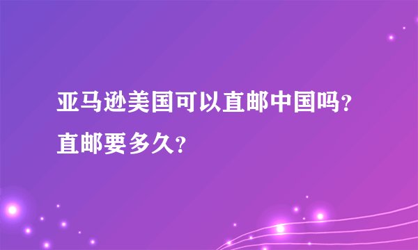 亚马逊美国可以直邮中国吗？直邮要多久？