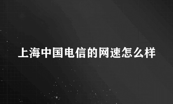 上海中国电信的网速怎么样