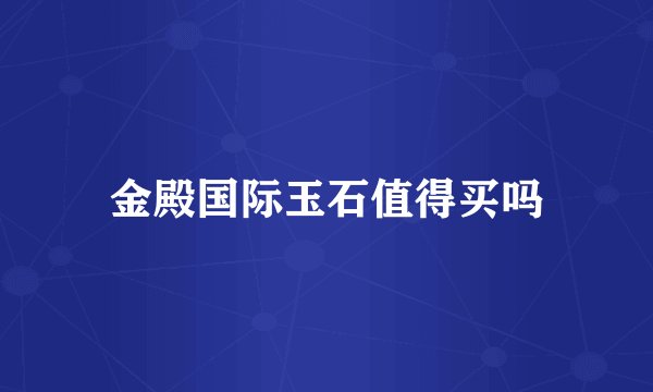 金殿国际玉石值得买吗