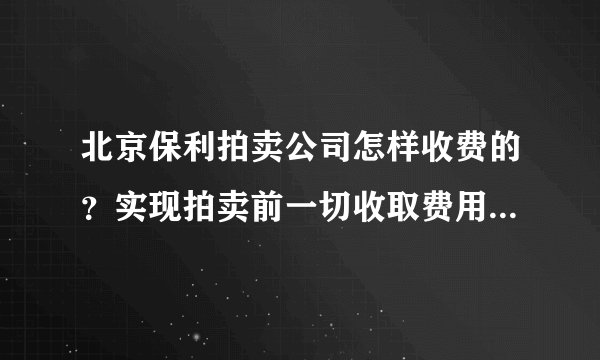 北京保利拍卖公司怎样收费的？实现拍卖前一切收取费用收多少？给我告诉 谢谢