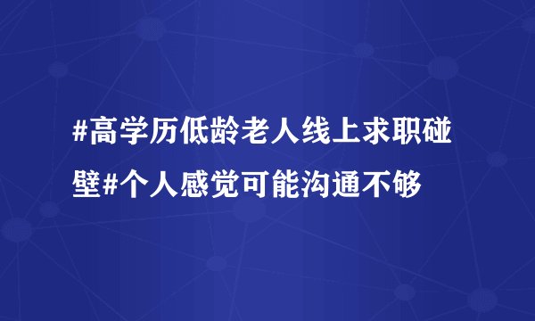 #高学历低龄老人线上求职碰壁#个人感觉可能沟通不够