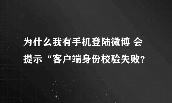 为什么我有手机登陆微博 会提示“客户端身份校验失败？