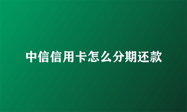 中信信用卡怎么分期还款