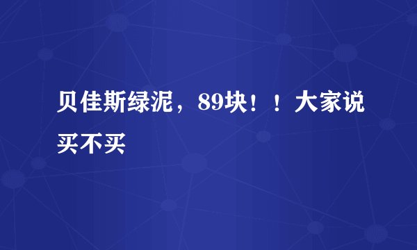 贝佳斯绿泥，89块！！大家说买不买