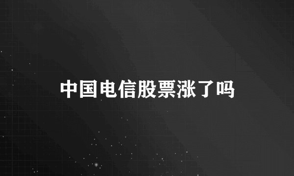 中国电信股票涨了吗