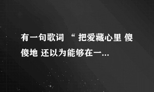 有一句歌词 “ 把爱藏心里 傻傻地 还以为能够在一起 “ 是《一