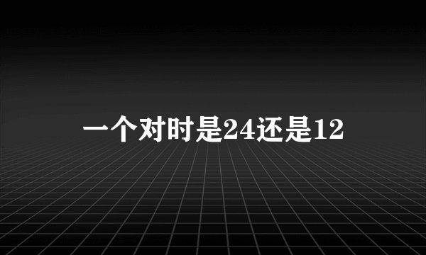 一个对时是24还是12