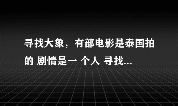 寻找大象，有部电影是泰国拍的 剧情是一 个人 寻找大象的故事