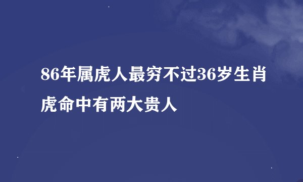86年属虎人最穷不过36岁生肖虎命中有两大贵人