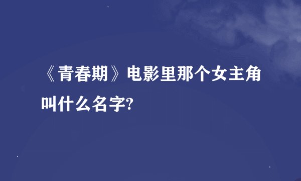 《青春期》电影里那个女主角叫什么名字?
