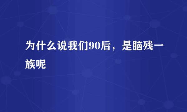 为什么说我们90后，是脑残一族呢