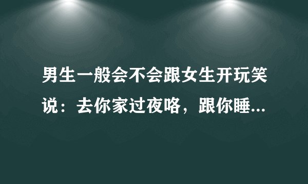 男生一般会不会跟女生开玩笑说:去你家过夜咯,跟你睡啊这类话?是不是喜欢这个女生才会这样说?