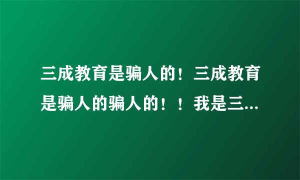 三成教育是骗人的！三成教育是骗人的骗人的！！我是三成教育学院退学的学生，骗学费的！！千万别去读！！？