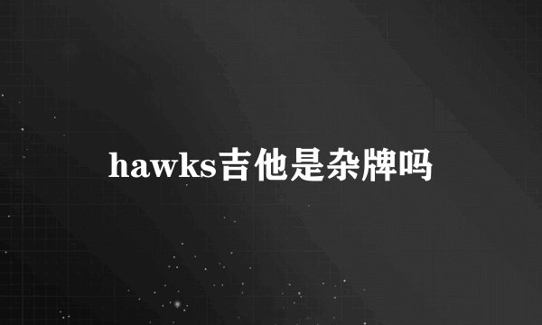 hawks吉他是杂牌吗