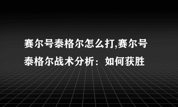 赛尔号泰格尔怎么打,赛尔号泰格尔战术分析：如何获胜