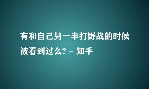 有和自己另一半打野战的时候被看到过么? - 知乎