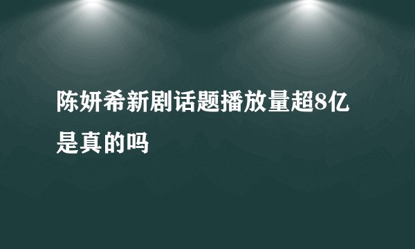 陈妍希新剧话题播放量超8亿是真的吗