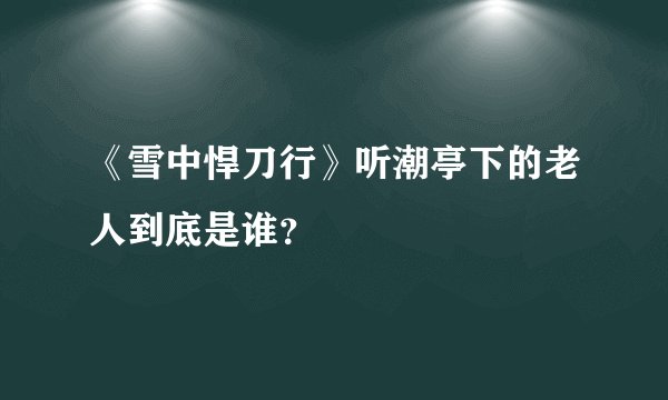 《雪中悍刀行》听潮亭下的老人到底是谁？