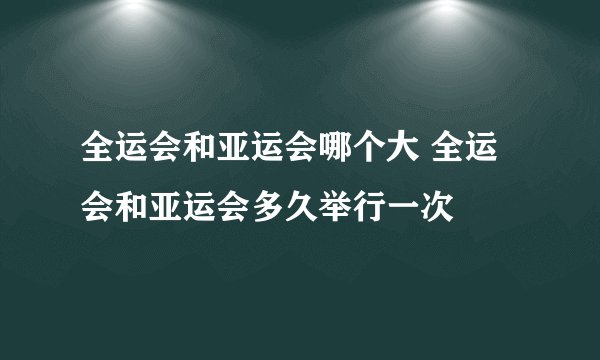 全运会和亚运会哪个大 全运会和亚运会多久举行一次