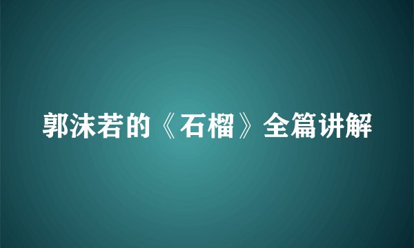郭沫若的《石榴》全篇讲解