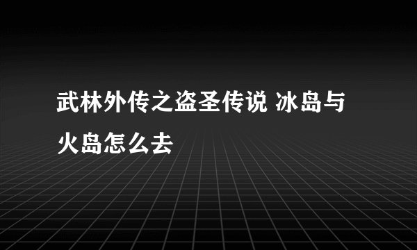 武林外传之盗圣传说 冰岛与火岛怎么去