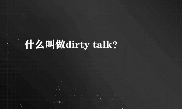 什么叫做dirty talk？