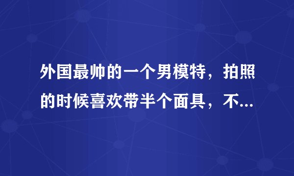 外国最帅的一个男模特，拍照的时候喜欢带半个面具，不知道是谁啊？？？