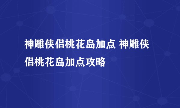 神雕侠侣桃花岛加点 神雕侠侣桃花岛加点攻略