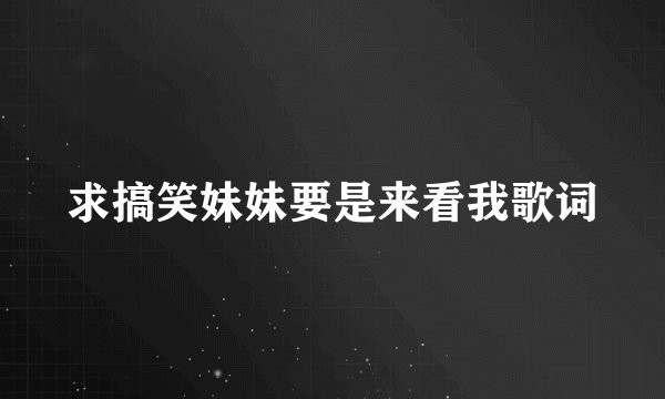 求搞笑妹妹要是来看我歌词