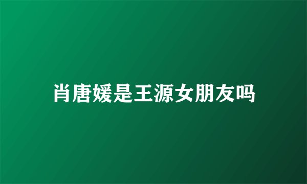 肖唐媛是王源女朋友吗
