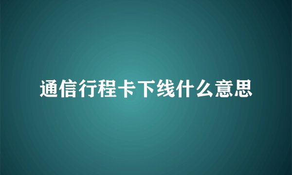 通信行程卡下线什么意思