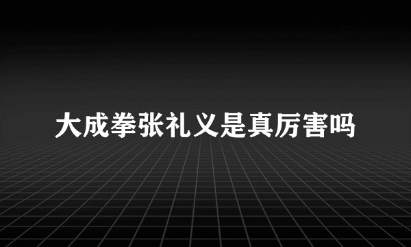 大成拳张礼义是真厉害吗